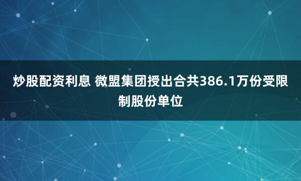 炒股配资利息 微盟集团授出合共386.1万份受限制股份单位