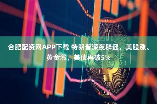 合肥配资网APP下载 特朗普深夜辟谣，美股涨、黄金涨，美债再破5%