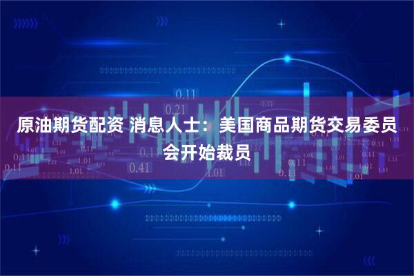 原油期货配资 消息人士：美国商品期货交易委员会开始裁员