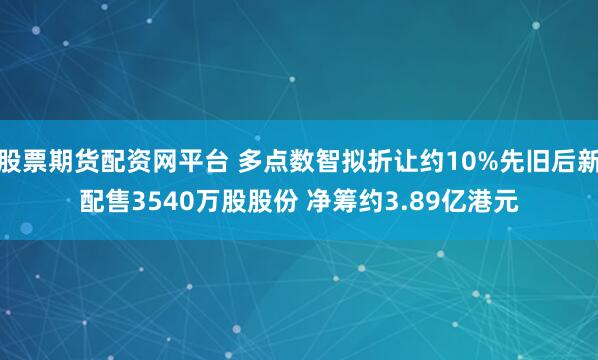 股票期货配资网平台 多点数智拟折让约10%先旧后新配售3540万股股份 净筹约3.89亿港元