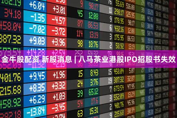 金牛股配资 新股消息 | 八马茶业港股IPO招股书失效