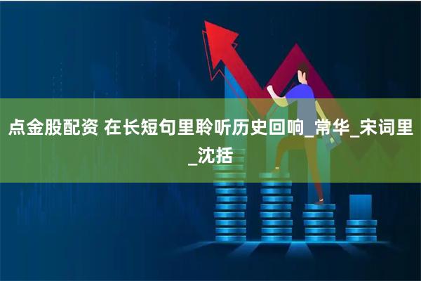 点金股配资 在长短句里聆听历史回响_常华_宋词里_沈括