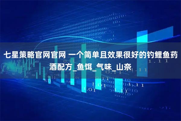 七星策略官网官网 一个简单且效果很好的钓鲤鱼药酒配方_鱼饵_气味_山奈