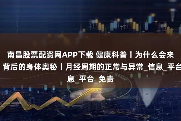 南昌股票配资网APP下载 健康科普丨为什么会来月经？背后的身体奥秘丨月经周期的正常与异常_信息_平台_免责