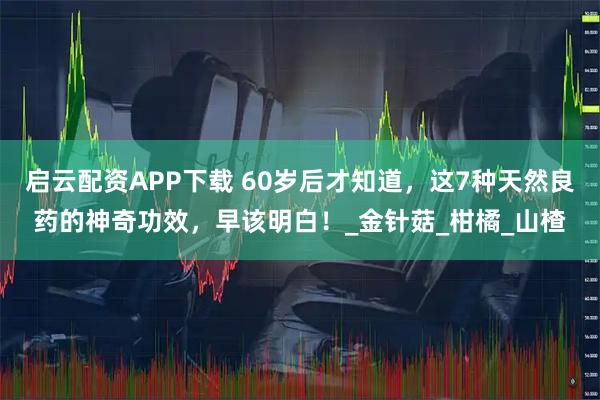 启云配资APP下载 60岁后才知道，这7种天然良药的神奇功效，早该明白！_金针菇_柑橘_山楂