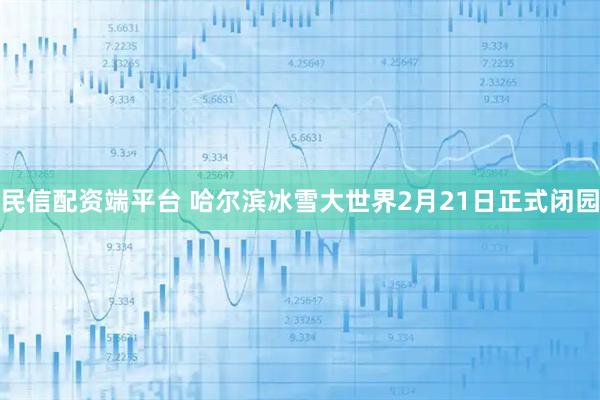 民信配资端平台 哈尔滨冰雪大世界2月21日正式闭园