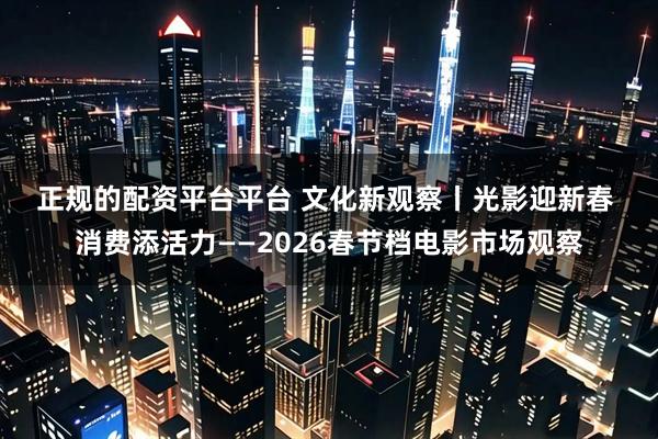 正规的配资平台平台 文化新观察丨光影迎新春 消费添活力——2026春节档电影市场观察