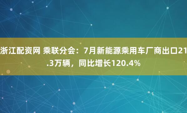 浙江配资网 乘联分会：7月新能源乘用车厂商出口21.3万辆，同比增长120.4%