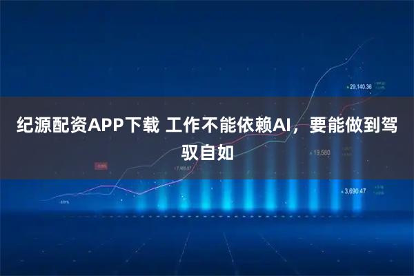 纪源配资APP下载 工作不能依赖AI，要能做到驾驭自如