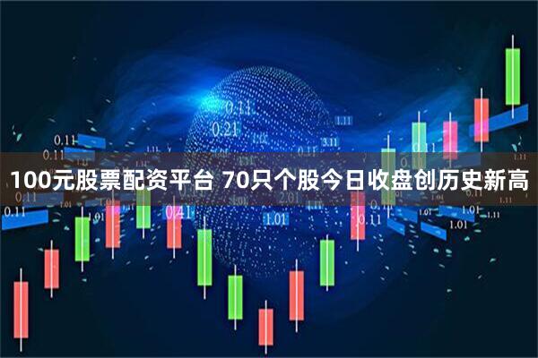 100元股票配资平台 70只个股今日收盘创历史新高