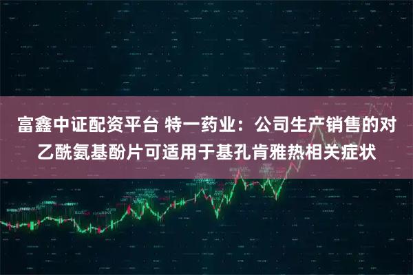 富鑫中证配资平台 特一药业：公司生产销售的对乙酰氨基酚片可适用于基孔肯雅热相关症状