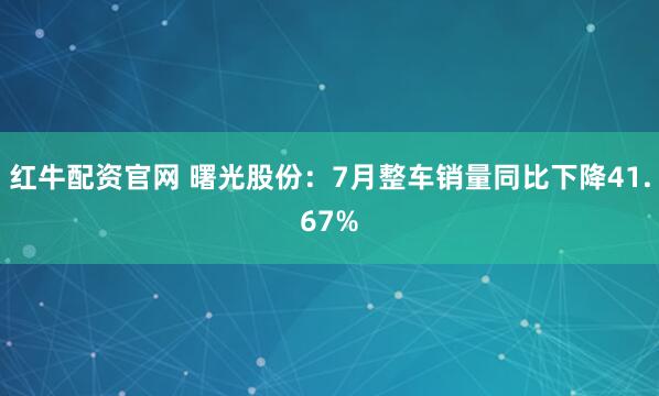 红牛配资官网 曙光股份：7月整车销量同比下降41.67%