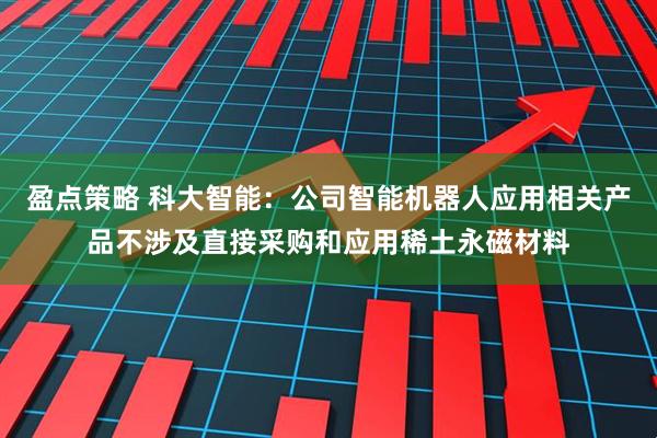 盈点策略 科大智能：公司智能机器人应用相关产品不涉及直接采购和应用稀土永磁材料