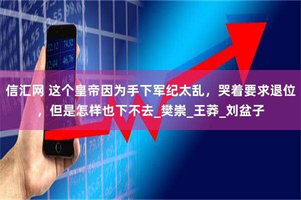 信汇网 这个皇帝因为手下军纪太乱，哭着要求退位，但是怎样也下不去_樊崇_王莽_刘盆子