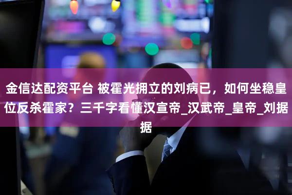 金信达配资平台 被霍光拥立的刘病已，如何坐稳皇位反杀霍家？三千字看懂汉宣帝_汉武帝_皇帝_刘据
