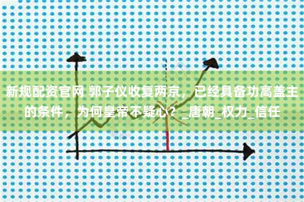 新规配资官网 郭子仪收复两京，已经具备功高盖主的条件，为何皇帝不疑心？_唐朝_权力_信任