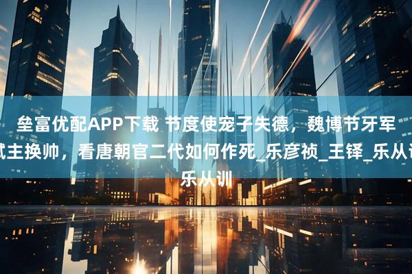 垒富优配APP下载 节度使宠子失德，魏博节牙军弑主换帅，看唐朝官二代如何作死_乐彦祯_王铎_乐从训