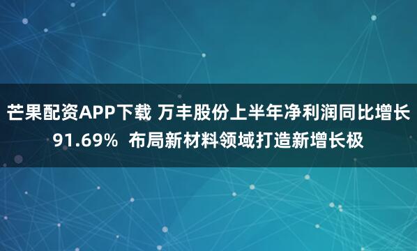 芒果配资APP下载 万丰股份上半年净利润同比增长91.69%  布局新材料领域打造新增长极