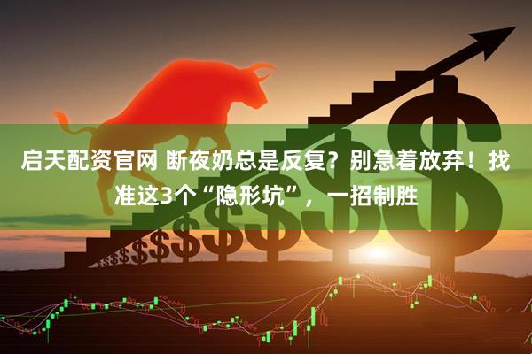 启天配资官网 断夜奶总是反复？别急着放弃！找准这3个“隐形坑”，一招制胜